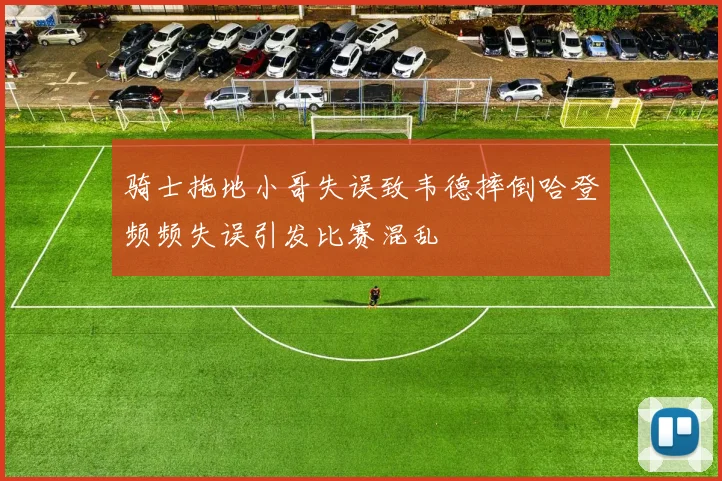 骑士拖地小哥失误致韦德摔倒哈登频频失误引发比赛混乱