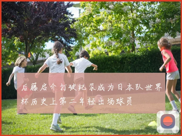 后藤启介打破纪录成为日本队世界杯历史上第二年轻出场球员