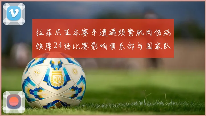 拉菲尼亚本赛季遭遇频繁肌肉伤病缺席24场比赛影响俱乐部与国家队表现