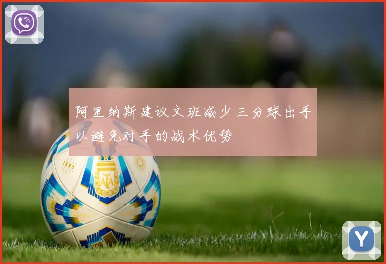 阿里纳斯建议文班减少三分球出手以避免对手的战术优势