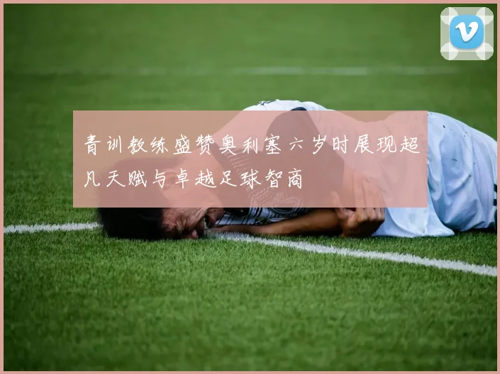 青训教练盛赞奥利塞六岁时展现超凡天赋与卓越足球智商