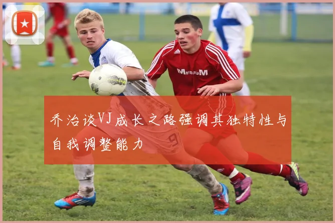 乔治谈VJ成长之路强调其独特性与自我调整能力