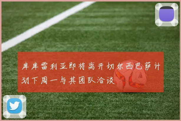 库库雷利亚即将离开切尔西巴萨计划下周一与其团队洽谈