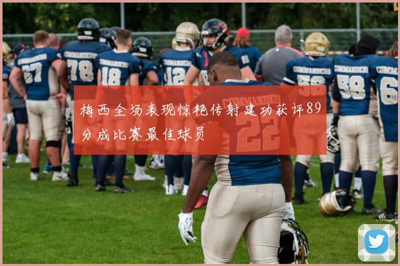 梅西全场表现惊艳传射建功获评89分成比赛最佳球员