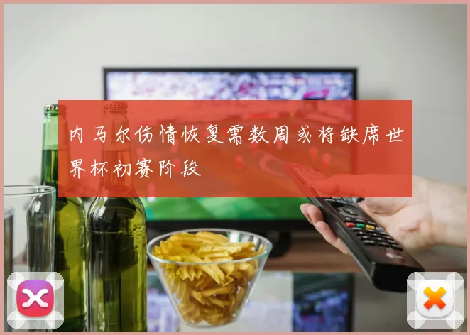 内马尔伤情恢复需数周或将缺席世界杯初赛阶段