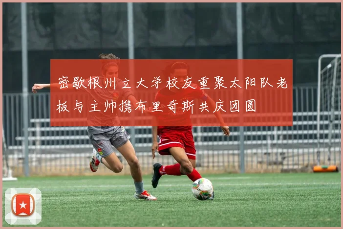 密歇根州立大学校友重聚太阳队老板与主帅携布里奇斯共庆团圆