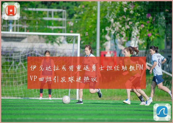 伊戈达拉或将重返勇士担任助教FMVP回归引发球迷热议