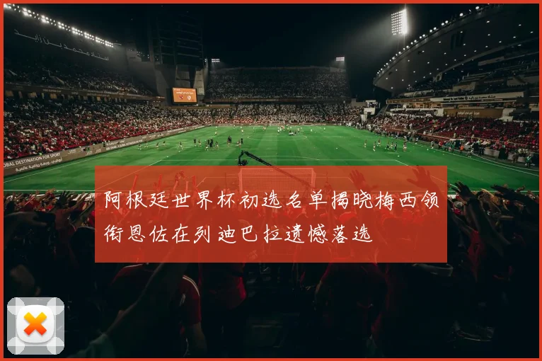 阿根廷世界杯初选名单揭晓梅西领衔恩佐在列迪巴拉遗憾落选