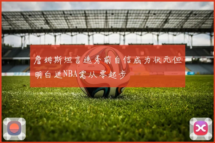 詹姆斯坦言选秀前自信成为状元但明白进NBA需从零起步