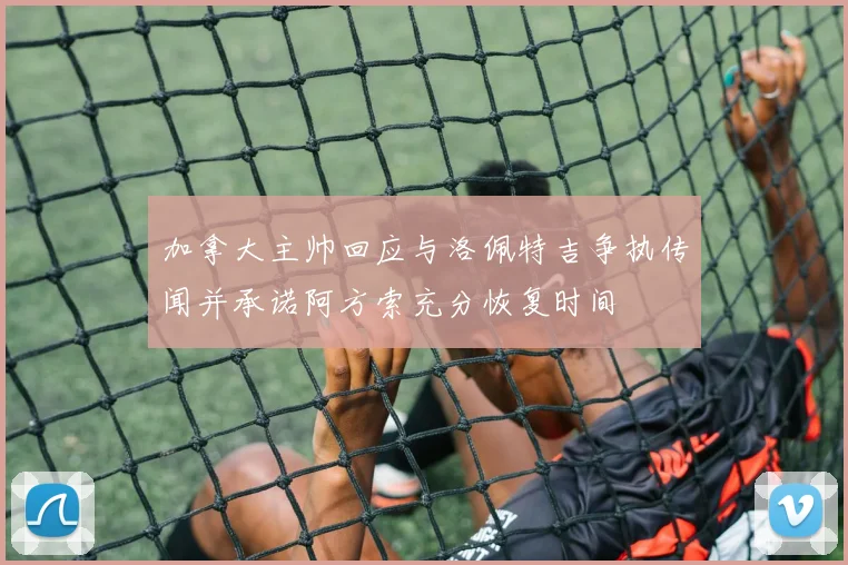 加拿大主帅回应与洛佩特吉争执传闻并承诺阿方索充分恢复时间